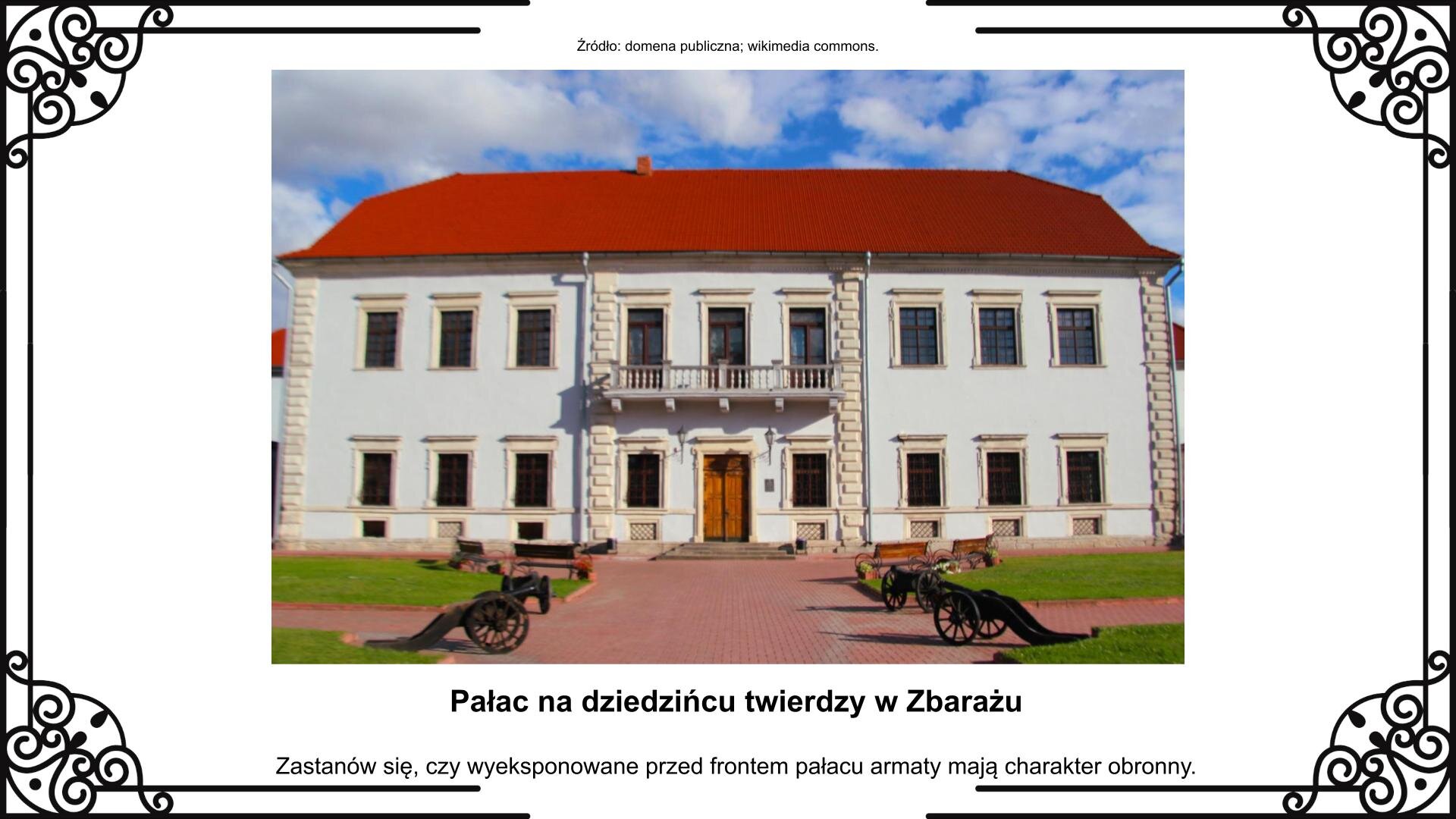 Slajd przedstawia planszę ze zdjęciem dwukondygnacyjnego wczesnoklasycystycznego pałacu w centrum twierdzy zbaraskiej. Przed budynkiem stoją pochodzące z XVII wieku armaty, które wykorzystywano podczas dworskich ceremonii. Zdjęciu towarzyszy napis informacyjny i zwrot w stronę ucznia: Zastanów się, czy wyeksponowane przed frontonem pałacu armaty mają charakter obronny.
