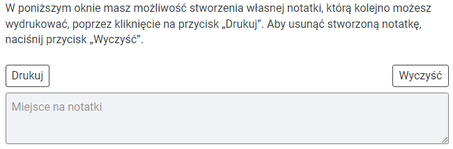 IlustracjaNa grafice przedstawiono prostokątne okno, wewnątrz którego można wpisywać własne notatki. Treść: W poniższym oknie masz możliwość stworzenia własnej notatki, którą kolejno możesz wydrukować poprzez kliknięcie na przycisk "Drukuj". Aby usunąć stworzoną notatkę, naciśnij przycisk "Wyczyść".