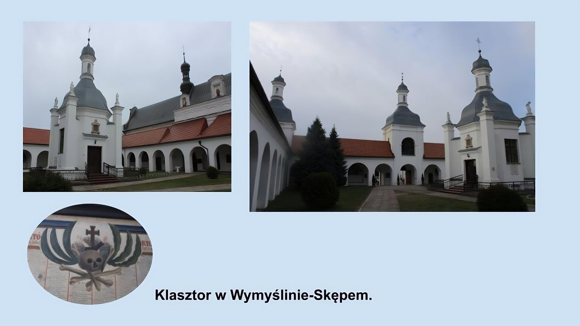 Trzy zdjęcia. Dwa przedstawiają klasztor w Wymyślinie‑Skępe,. Nieduża kapliczka zbudowana na planie kwadratu z białą elewacją, małymi wieżyczkami w rogach zwieńczonymi figurami, z szarą kopułą zwieszoną wieżyczką z krzyżem na szczycie. Naokoło  kolumnada ze spadzistym, czerwonym dachem oraz kwadratowymi wieżyczkami z szarymi kopułami. Trzecie zdjęcie przedstawia malunek czaszki ułożonej na kościach, nad nią krzyż. 