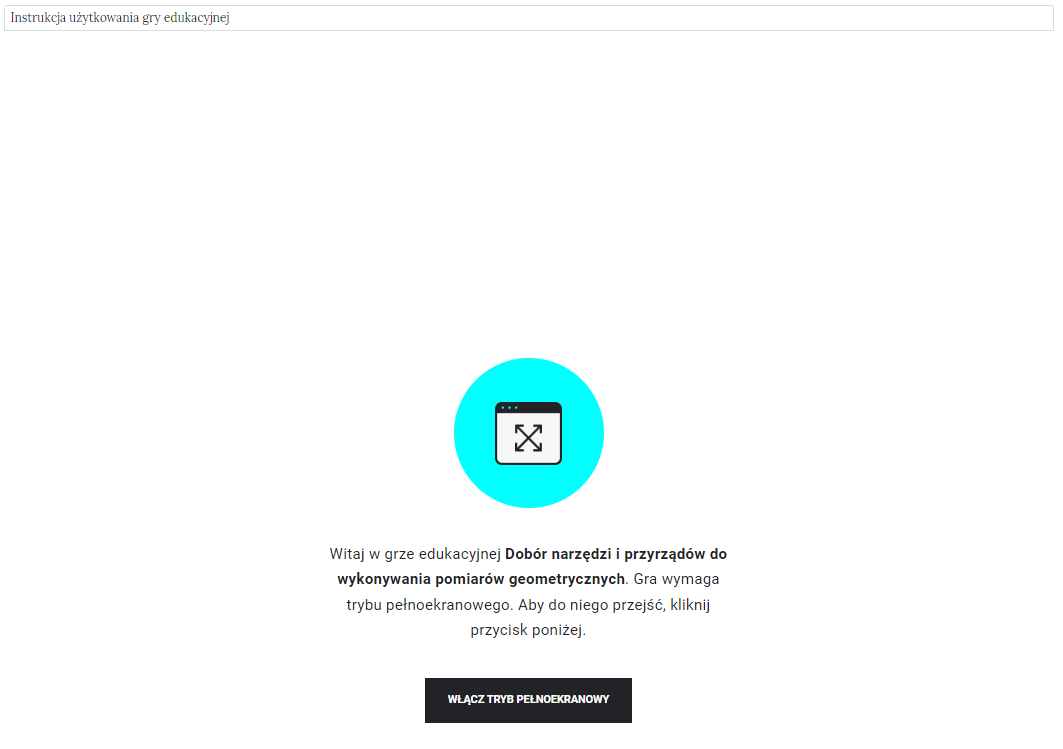Ilustracja przedstawia widok gry edukacyjnej i jej instrukcji. Na górze strony znajduje się kafelek z napisem Instrukcja użytkowania gry edukacyjnej. Poniżej widoczny jest ekran startowy gry edukacyjnej. Składa się on z ikony umiejscowionej na środku. Poniżej tekst witający użytkownika wraz z jej tytułem, oraz informacja o konieczności użycia trybu pełnoekranowego w celu jej uruchomienia. Na dole ekranu znajduje się duży czarny przycisk z białym napisem Włącz tryb pełnoekranowy.