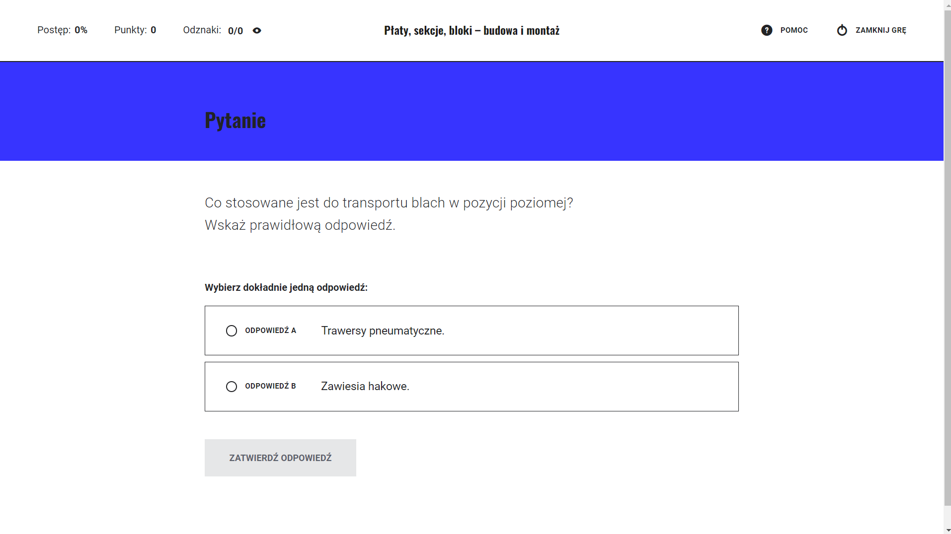 Grafika przedstawia ekran gry edukacyjnej z przykładowym pytaniem testowym. W górnym lewym rogu ekranu znajduje się informacja o postępie grze w procentach, o punktacji, liczbie zdobytych odznak. W górnym prawym rogu ekranu znajdują się przyciski pomoc i zamknij grę. Poniżej znajduje się polecenie oraz odpowiedzi do wyboru. Należy kliknąć na którąś z odpowiedzi, a następnie kliknąć znajdujący się poniżej przycisk „zatwierdź odpowiedź”.