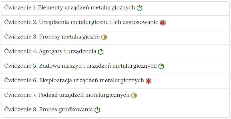 Zrzut ekranu przedstawia harmonię z ćwiczeniami interaktywnymi. Składa się ona z zakładek w formie poziomych pasków jeden pod drugim. Na każdym pasku znajduje się numer ćwiczenia i tytuł odnoszący się do partii materiału, której dotyczy oraz z poziomu trudności. Ćwiczenie jeden Budowa wielkiego pieca. poziom średni. Ćwiczenie dwa. Strefy wielkiego pieca. poziom średni. Ćwiczenie trzy. Typy chwytaków. poziom łatwy. Ćwiczenie cztery. Konwektor. poziom łatwy. Ćwiczenie pięć. konwektor Bessemara. poziom średni. Ćwiczenie sześć. Obróbka cieplna materiałów. poziom trudny. Ćwiczenie siedem. kształtowanie metalu. poziom siódmy.