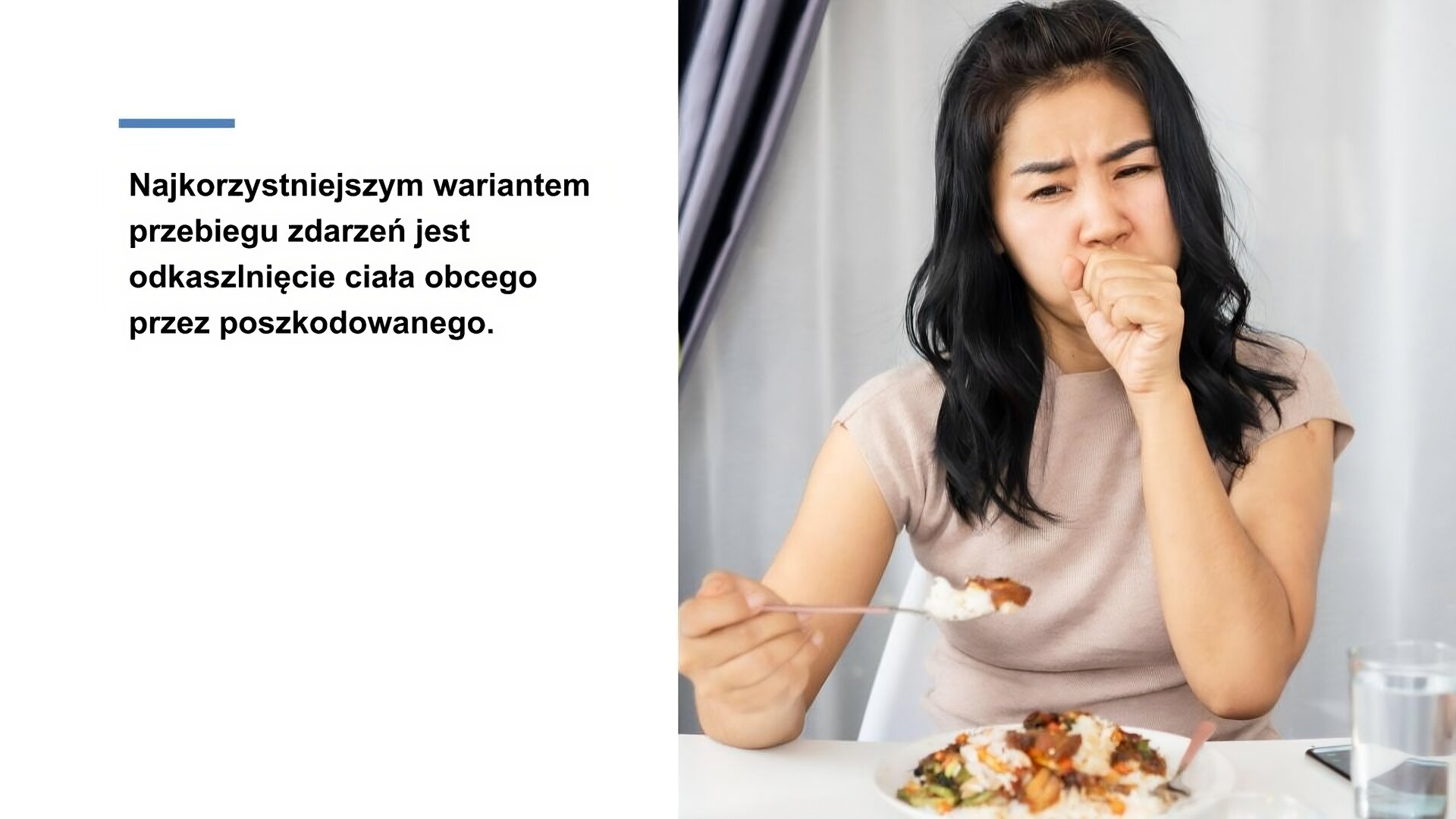 Biały slajd. Z lewej strony napis: „Najkorzystniejszym wariantem przebiegu zdarzeń jest odkaszlnięcie ciała obcego przez poszkodowanego”. Z prawej strony zdjęcie młodej kobiety w długich, ciemnych włosach i jasnej bluzce. Opiera łokcie o stół. Przed nią talerz z obiadem. W prawej dłoni trzyma łyżkę, na którym znajduje się ryż z sosem. Lewą pięść przykłada do ust i krzywi się.