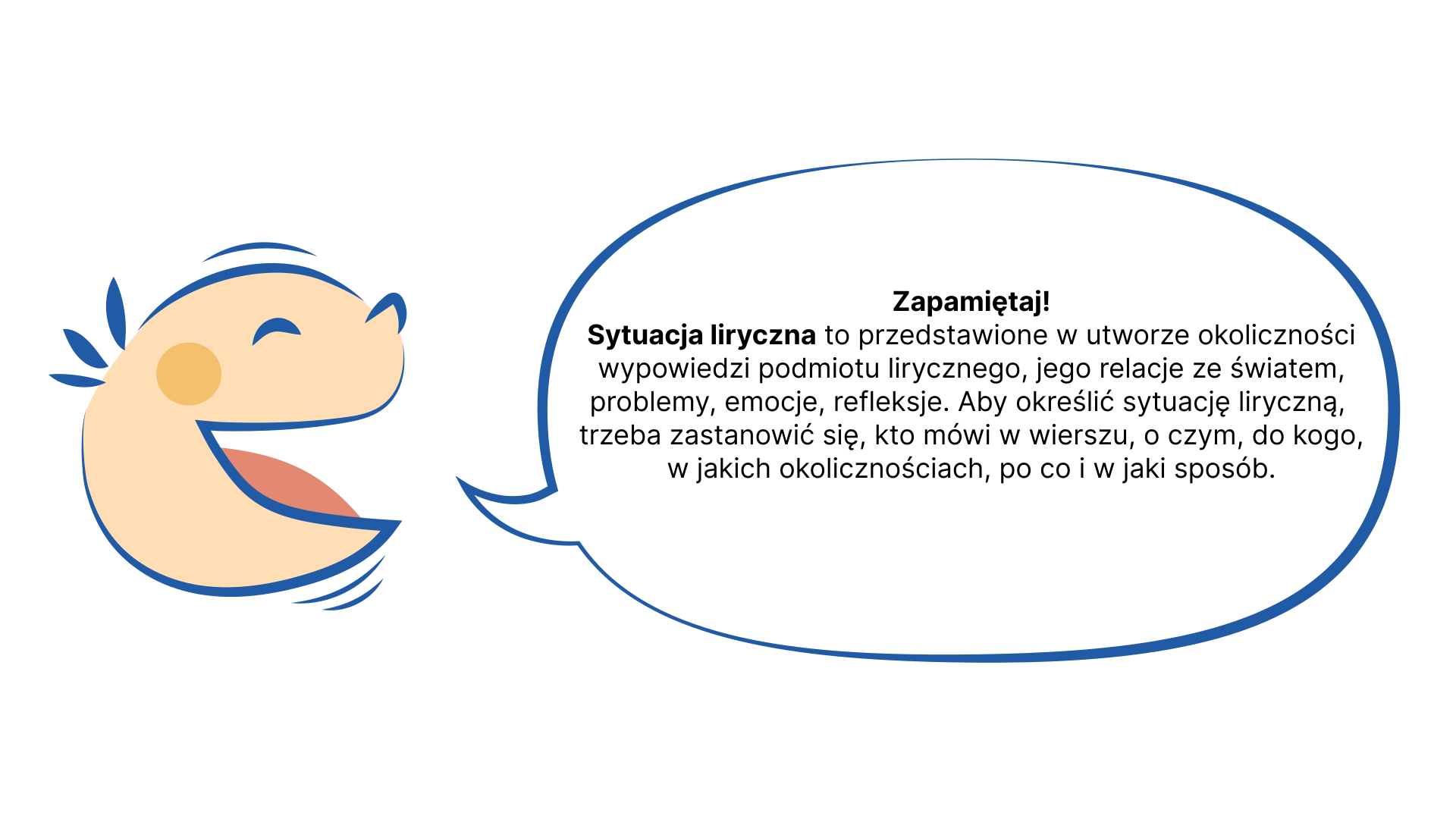 Ilustracja przedstawia dziecięcą głowę ujętą z prawej strony. Ma ona zamknięte oko i otwartą buzię. Obok niej znajduje się dymek, w którym pojawia się napis: „Zapamiętaj! Sytuacja liryczna to przedstawione w utworze okoliczności wypowiedzi podmiotu lirycznego, jego relacje ze światem, problemy, emocje, refleksje. Aby określić sytuację liryczną, trzeba zastanowić się, kto mówi w wierszu, o czym, do kogo, w jakich okolicznościach, po co i w jaki sposób”.