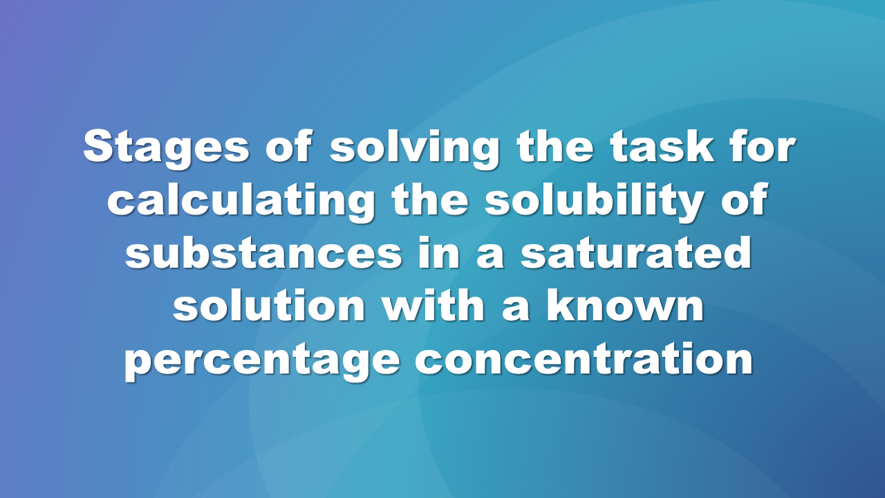 Grafika slajdu, na niebieskim tle tytuł: Stages of solving the task for calculating the solubility of substances in a saturated solution with a known percentage concentration.