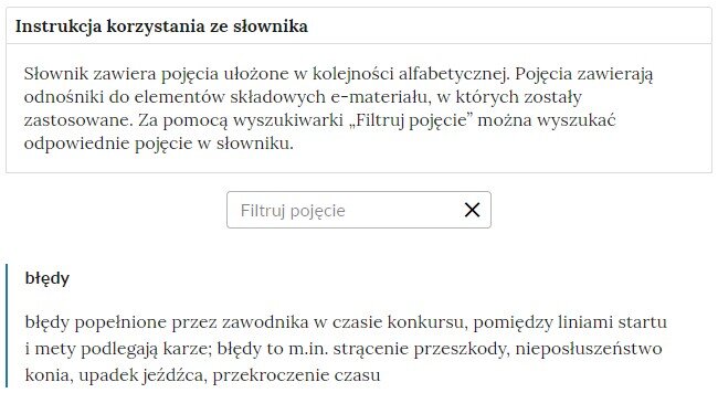 Ilustracja przedstawia fragment słownika z częścią umożliwiającą filtrację pojęć. Na samej górze umieszczona jest instrukcja korzystania ze słownika. Zawarta jest w niej następująca informacja: „Słownik zawiera pojęcia ułożone w kolejności alfabetycznej. Pojęcia zawierają odnośniki do elementów składowych e‑materiału, w których zostały zastosowane. Za pomocą wyszukiwarki »Filtruj pojęcie« można wyszukać odpowiednie pojęcie w słowniku”. Pod instrukcją korzystania ze słownika umieszczone zostało pole w kształcie prostokąta. Wewnątrz znajduje się napis: Filtruj pojęcie oraz umieszczony z boku przycisk w kształcie krzyżyka. Na samym dole znajduje się pierwsze pojęcie ze słownika. Dotyczy ono błędów.