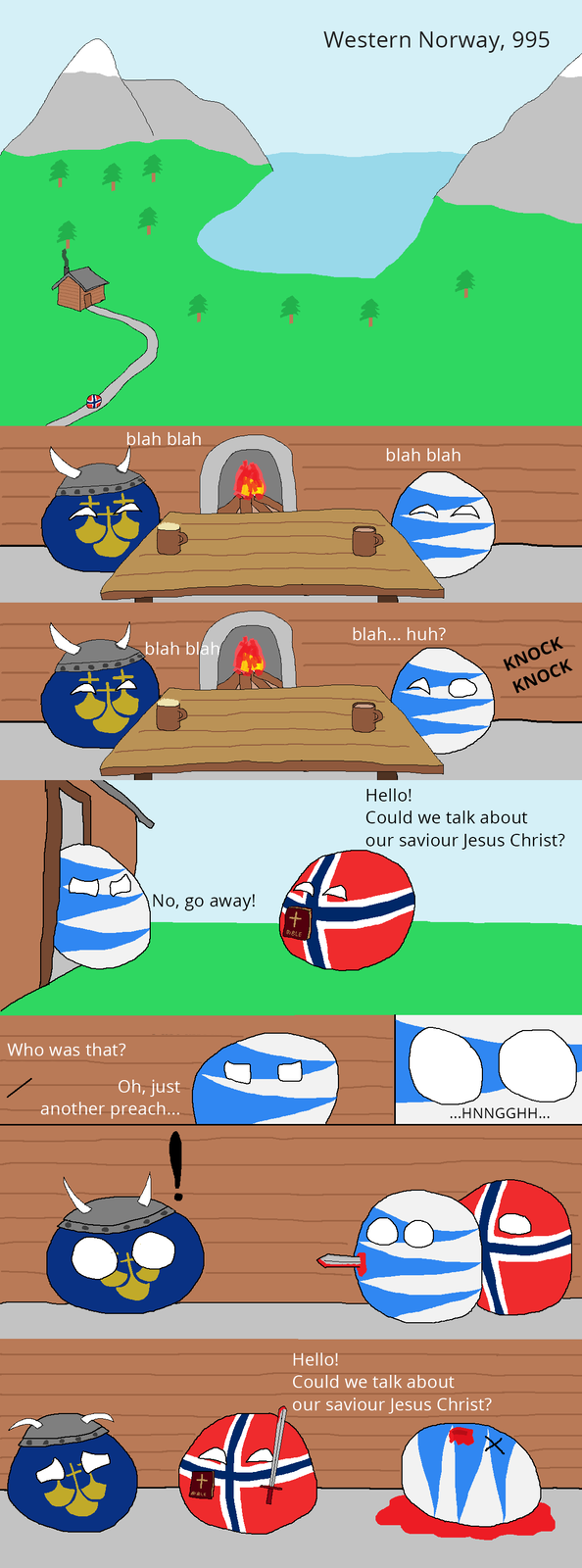 Komiks przedstawiający początki chrześcijaństwa w Skandynawii. Bohaterowie mają okrągły kształt i namalowane kolory flag różnych krajów: Szwecji, Finlandii i Norwegii. W ten sposób komiks obrazuje historyczne relacje krajów.Kadr pierwszy: Dolina, góry, jezioro. Napis: Zachodnia Norwegia, 995 rok.Kadr drugi: Szwecja i Finalndia rozmawiają w domu przy stole.Kadr trzeci: Ktoś puka do drzwi.Kadr czwarty: Finlandia otwiera drzwi, za nimi zastaje Norwegię trzymającą biblię. Norwegia mówi: Witaj, czy możemy porozmawiać o zbawicielu Jezusie Chrystusie? Finlandia odpowiada: Nie, idź sobie.Kadr piąty: Znów w domu Szwecja pyta: Kto to był? Finlandia odpowiada: Tylko kolejny kazno... i nie kończy, bo zostaje przebita mieczem spoza kadru.Kadr szósty: Norwegia stoi nad martwą Finlandią. Mówi do przerażonej Szwecji: Witaj, czy możemy porozmawiać o zbawicielu Jezusie Chrystusie?
