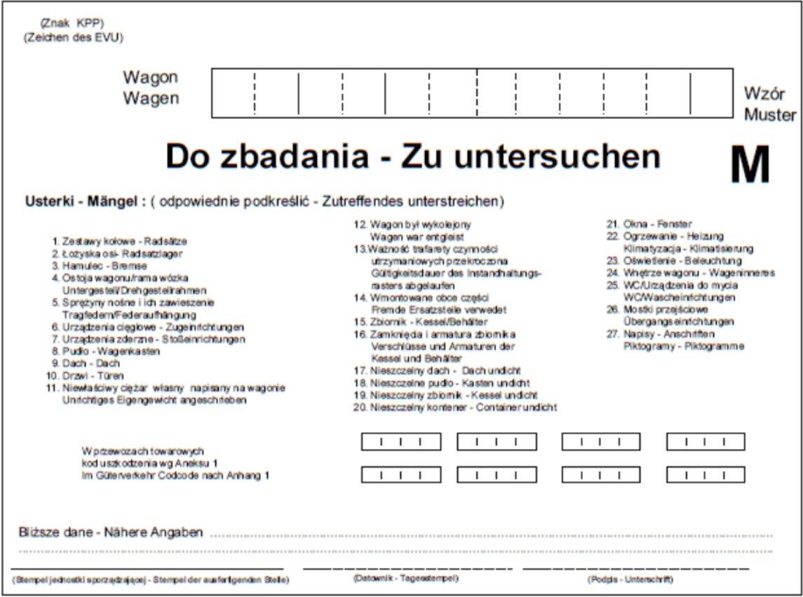 Ilustracja przedstawia nalepkę "Do zbadania", wzór M. Dokument ma białe tło i jest napisany w dwóch językach, polskim oraz niemieckim. Na górze dokumentu wpisuje się znak KPP i numer wagonu. Poniżej jest nagłówek "Do zbadania". Poniżej znajduje się lista dwudziestu siedmiu elementów wagonu w których mogą wystąpić usterki lub wprost nazwanych usterek. Należy podreślić odpowiednie. Przykładowe usterki z listy: ogrzewanie, dach, hamulec, nieszczelny kontener. Poniżej umieszcza się kod uszkodzenia według Aneksu 1, bliższe dane, stempel jednostki sporządzającej, datownik i podpis.