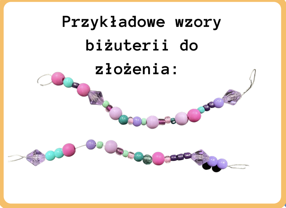 Dwie kolorowe bransoletki rozciągające się na prawie całą szerokość ilustracji, ukazane jedna pod drugą. Biżuteria składa się z nawleczonych na przezroczystą nitkę koralików w różnych kształtach: małych, dużych kuleczek i paciorków (w kolorze turkusowym, ciemno- i jasnoróżowym, filetowym lub zielonym) oraz przezroczystych kryształków. Każda bransoletka z obu stron zakończona jest małą pętelką z żyłki. Nad nimi napis: Przykładowe wzory biżuterii do złożenia. Tło jest białe, otoczone jasnopomarańczową ramką.