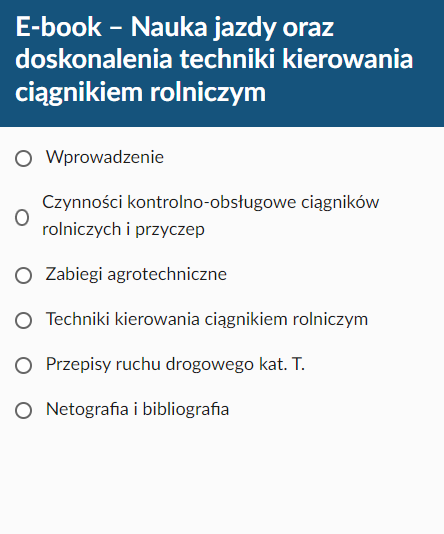 Grafika przedstawia spis treści e‑booka. Widoczny jest tytuł: E‑book - Nauka jazdy oraz doskonalenia techniki kierowania ciągnikiem rolniczym. Poniżej widoczne są rozdziały: wprowadzenie, czynności kontrolno‑obsługowe ciągników rolniczych i przyczep, zabiegi agrotechniczne, techniki kierowania ciągnikiem rolniczym, przepisy ruchu drogowego kat. T., netografia i bibliografia.