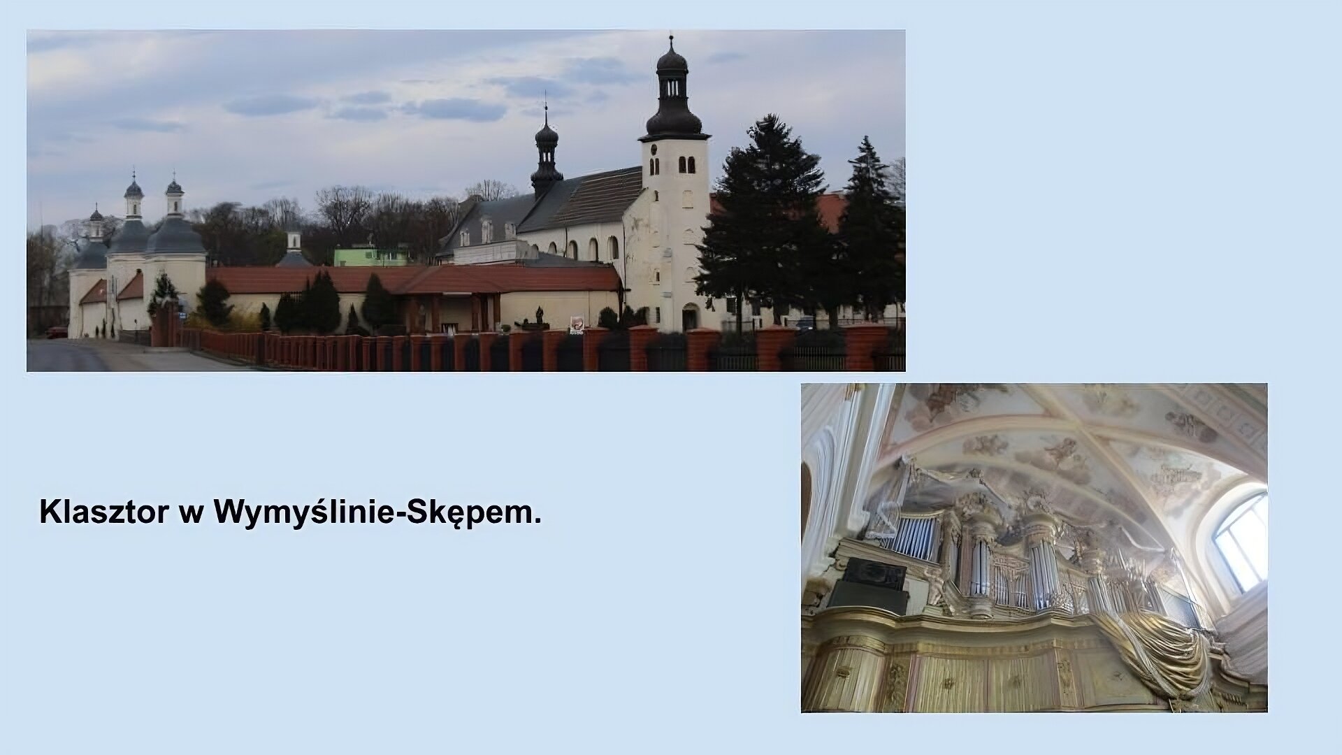 Dwa zdjęcia. Pierwsze, w lewym górnym rogu przedstawia Klasztor w Wymyślinie‑Skępem. Rozległy kompleks zbudowany z kościoła i bocznych budynków. Główna część o kremowej elewacji i czerwonym, spadzistym dachu, z dwiema wieżyczkami zwieńczonymi brązowymi kopułami. W prawym dolnym rogu organy kościelne. Zdjęcie zrobione od dołu. Widoczny jest ozdobny balkon ze złotymi elementami. Wyżej widać srebrne piszczałki w otoczeniu złotych, rzeźbień.  Nad organami widoczny jest malowany sufit. 