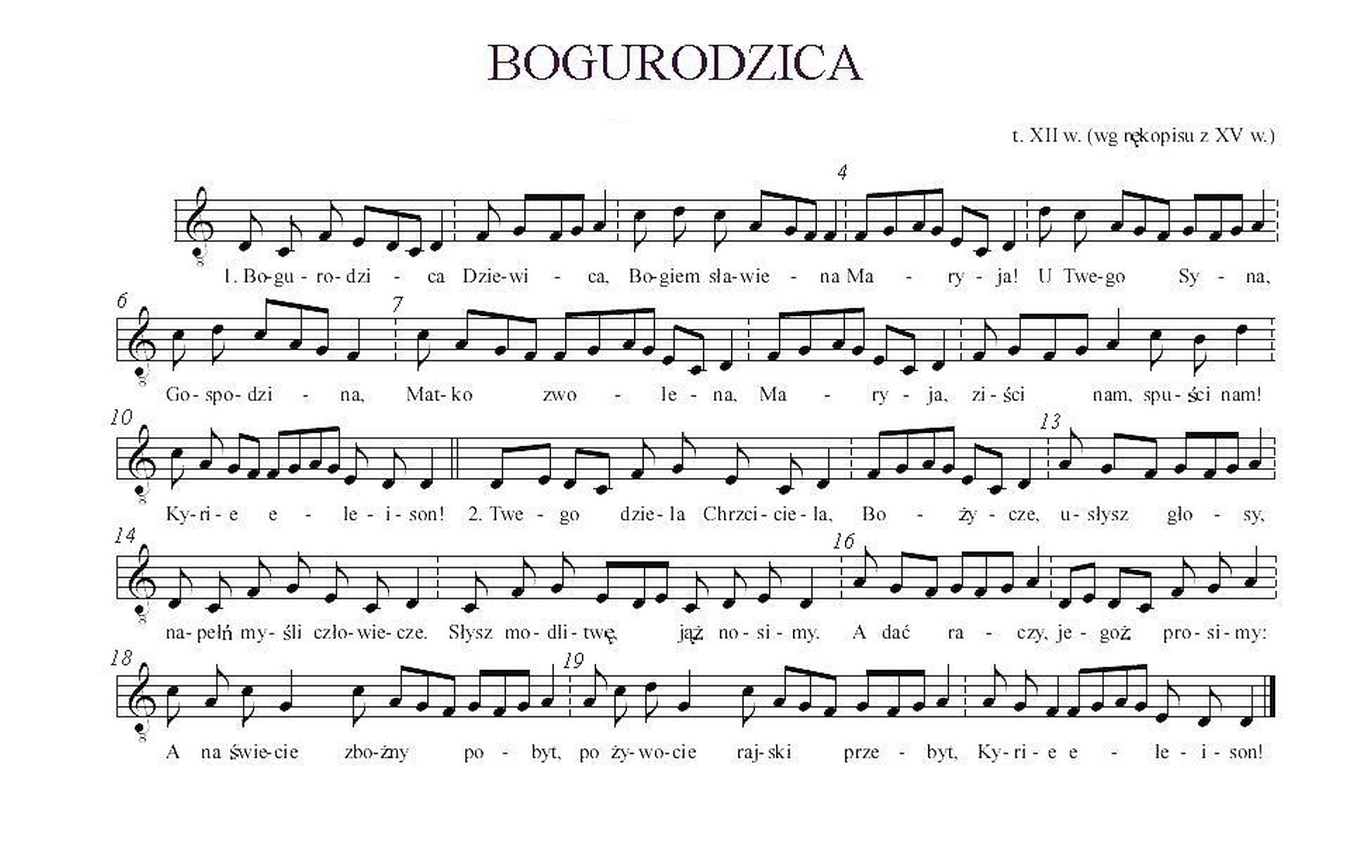 Na ilustracji współczesny zapis nutowy Bogurodzicy. Na pięciu pięcioliniach zapisano nuty, pod nutami tekst. Niektóre sylaby tekstu zapisane są pod kilkoma nutami, świadczy to o obecności melizmatów. Tekst pieśni: Bogurodzica Dziewica, Bogiem sławiena, Maryja. U Twego Syna Gospodzina, Matko zwolena, Maryja, ziści nam, spuści nam! Kyrie eleison. Twego dziela Chrzciciela Bożycze, usłysz głosy, napełń myśli człowiecze. Słysz modlitwę jąż nosimy. A dać raczy jegoż prosimy: A na świecie zbożny pobyt, po żywocie rajski przebyt. Kyrie eleison!