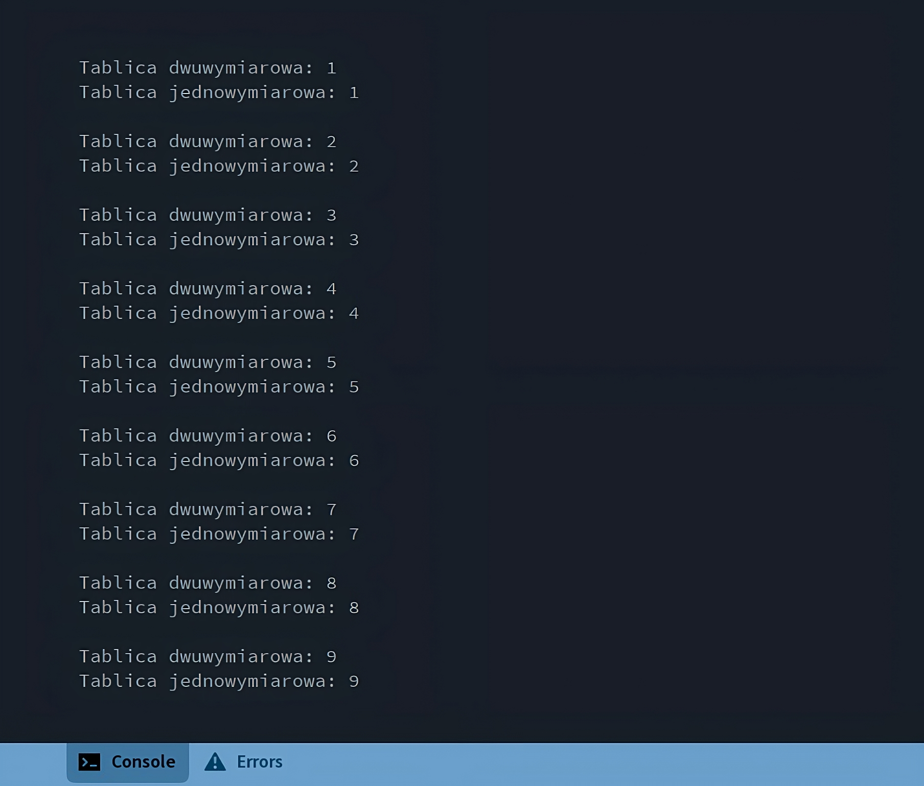 Ilustracja przedstawia okno konsoli w środowisku Processing, na zmianę wypisane są: Tablica jednowymiarowa, wartość, Tablica dwuwymiarowa, wartość. Wartości to liczby od 1 do 9. Są one takie same dla obu tablic przy każdym kolejnym wypisaniu.
