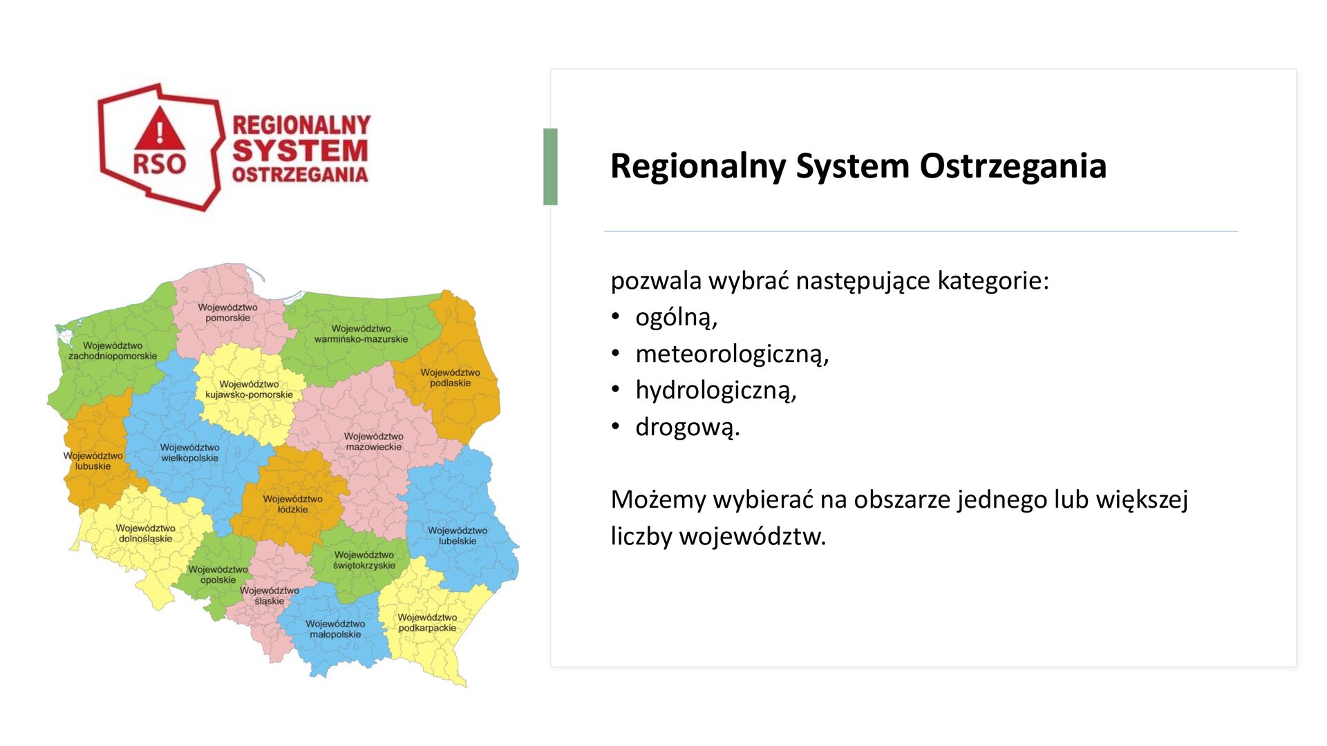 Biały slajd. W lewym górnym rogu slajdu czerwony, symboliczny rysunek mapy Polski. W nim czerwony trójkąt z wykrzyknikiem, a poniżej czerwony napis: „RSO”. Z prawej strony symbolu napis: „Regionalny system ostrzegania”. Pod logiem kolorowa mapa Polski z podziałem na województwa. Z prawej strony slajdu tekst: „Regionalny System Ostrzegania pozwala wybrać następujące kategorie: ogólną, meteorologiczną, hydrologiczną, drogową. Możemy wybierać na obszarze jednego lub większej liczby województw”.