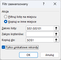 Ilustracja przedstawia okno zatytułowane: Filtr zaawansowany. W opcji Akcja zaznaczono Kopiuj w inne miejsce. W Zakresie listy wpisano: $I$1:$I$101. W "Kopiuj do" wpisano: $O$1. Poniżej zaznaczono: Tylko unikatowe rekordy. Wybrano przycisk OK.   