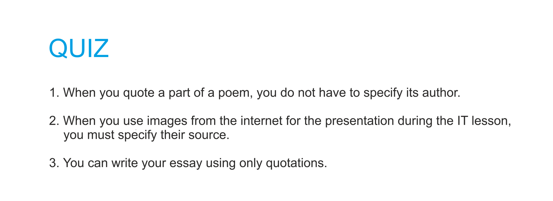 QUIZ Zdecyduj, które z 3 podanych zdań jest prawdziwe, a które fałszywe: 1. When you quote a part of a poem, you do not have to specify its author. 2. When you use images from the internet for the presentation during the IT lesson, you must specify their source. 3.You can write your essay using only quotations.