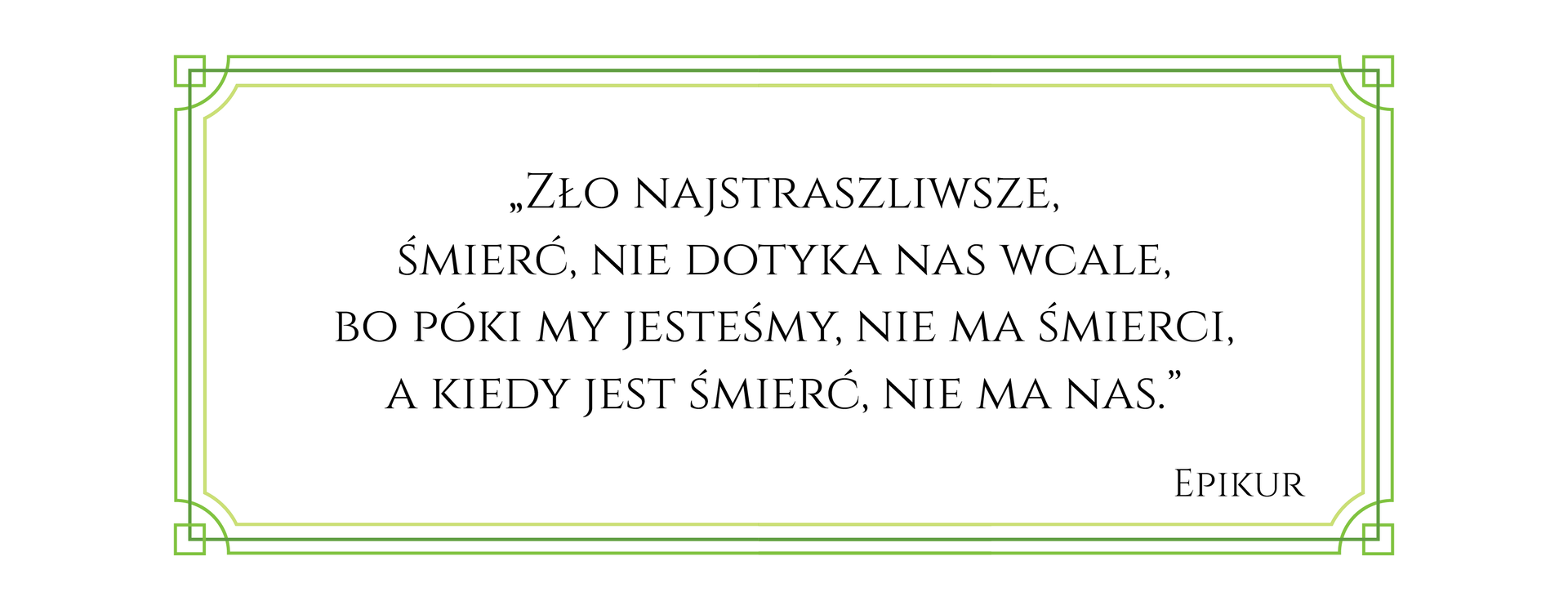 Cytat: Zło najstraszliwsze, śmierć, nie dotyka nas wcale, bo póki my jesteśmy, nie ma śmierci, a kiedy jest śmierć, nie ma nas. Epikur