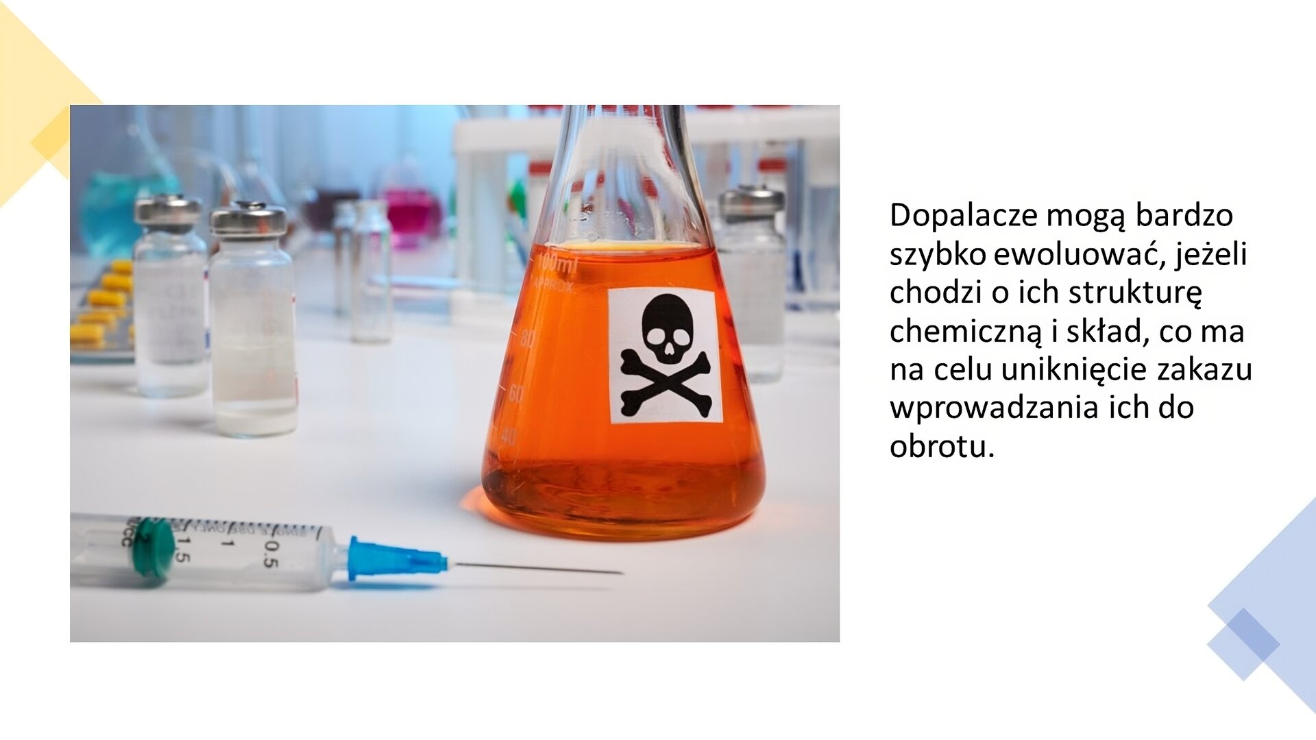 Biały slajd. Z lewej strony zdjęcie przedstawiające małe szklane butelki, tabletki, strzykawkę oraz szklana kolba, w której znajduje się pomarańczowy płyn, a na niej biała naklejka z czarną czaszką i kośćmi piszczelowymi. Z prawej strony tekst: „Dopalacze mogą bardzo szybko ewoluować, jeżeli chodzi o ich strukturę chemiczną i skład, co ma na celu uniknięcie zakazu wprowadzania ich do obrotu”.
