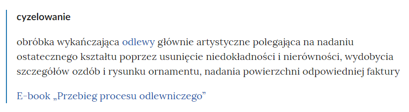 Widok pojęcia w słowniku i odnośnika przekierowującego do odpowiedniego materiału multimedialnego. Od góry znajduje się wytłuszczone pojęcie, poniżej definicja, a pod nią link do rozdziału, w którym wykorzystywane jest dane pojęcie. Tutaj jest to: pojęcie - dźwignica, treść definicji - jest to środek transportu wewnątrzzakładowe o zasięgu ograniczonym lub nieograniczonym i ruchu przerywanym, służący do prac przeładunkowych i montażowych. Poniżej link do rozdziału maszyny i urządzenia do przygotowania materiałów wsadowych.