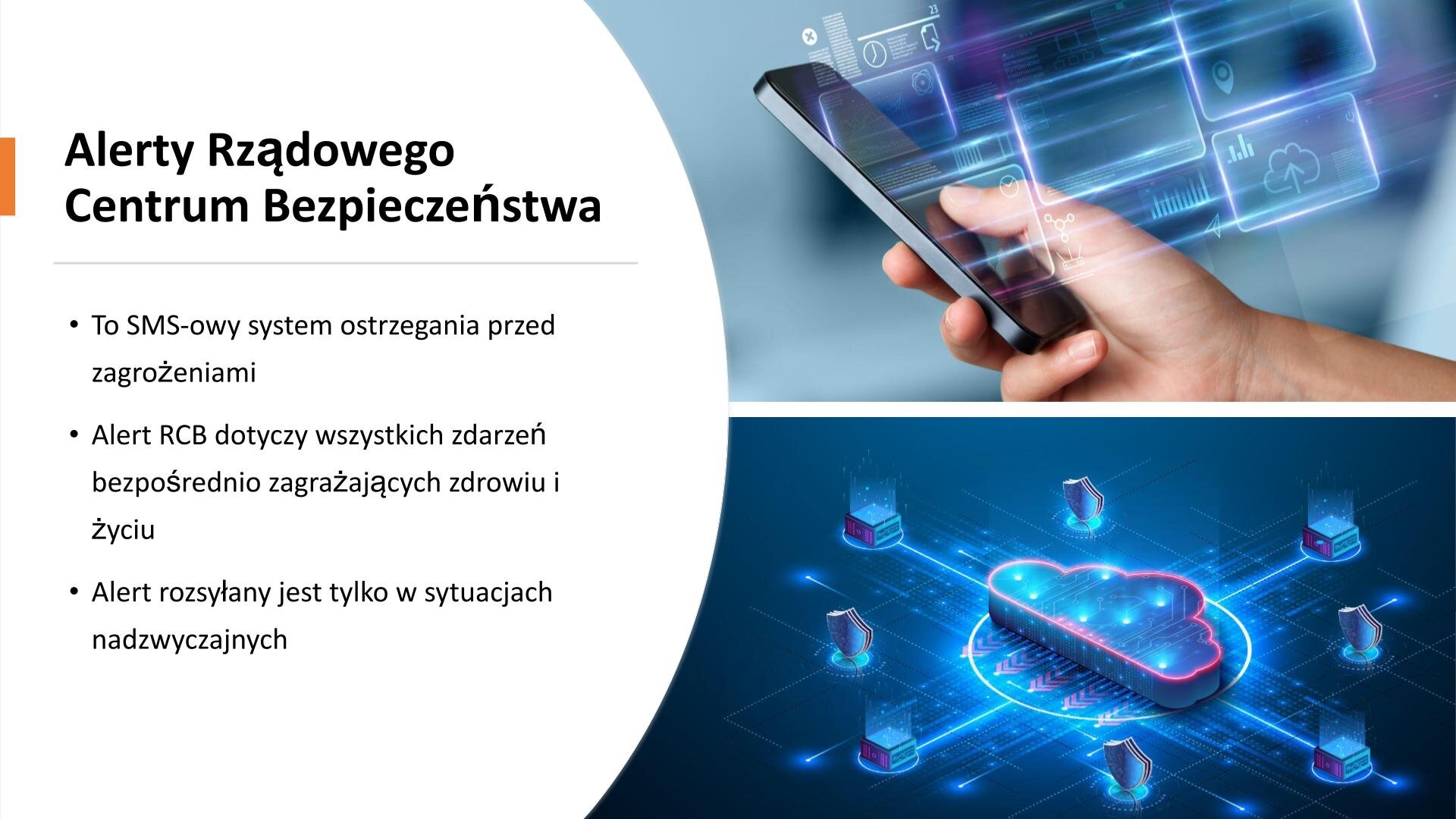Biały slajd przedzielony na dwie części. Z prawej strony dwa zdjęcia ułożone jedno pod drugim. Zdjęcie na górze przedstawia dłoń, która trzyma telefon komórkowy. Z ekranu wychodzą ilustracje, które przedstawiają prostokąty. Na dolnym zdjęciu figura leżącej chmury, a wokół niej małe sześciany. Z lewej strony slajdu tekst: „Alerty Rządowego Centrum Bezpieczeństwa. To SMS‑owy system ostrzegania przed zagrożeniami. Alert RCB dotyczy wszystkich zdarzeń bezpośrednio zagrażających zdrowiu i życiu. Alert rozsyłany jest tylko w sytuacjach nadzwyczajnych”.