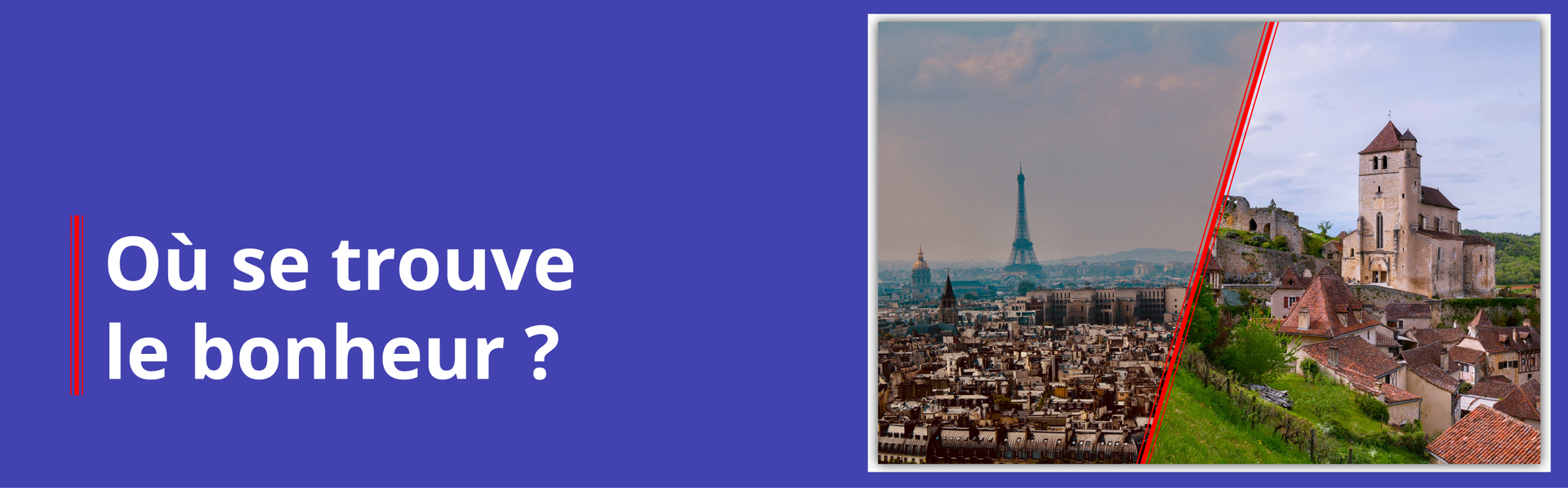 Baner przedstawia kolaż, na którym znajdują się dwa zdjęcia. Po lewej stronie znajduje się panorama Paryża z wieżą Eiffla. Po prawej stronie znajduje się zdjęcie małego miasteczka usytuowanego na wzgórzu. Na szczycie wzgórza znajduje się kościół z jasnego kamienia. Obok zdjęć znajduje się napis: Où se trouve le bonheur ? 