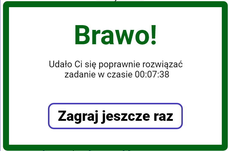Grafika przedstawia przykładową planszę wyświetlającą się po zakończeniu gry. Plansza ma zielone obramowanie. Widniejący na niej tekst brzmi: Brawo! Udało ci się poprawnie rozwiązać zadanie w czasie. Tu podany jest czas ukończenia testu. Pod tekstem znajduje się przycisk „zagraj jeszcze raz”. Kliknięcie na niego umożliwia zagranie w grę ponownie.