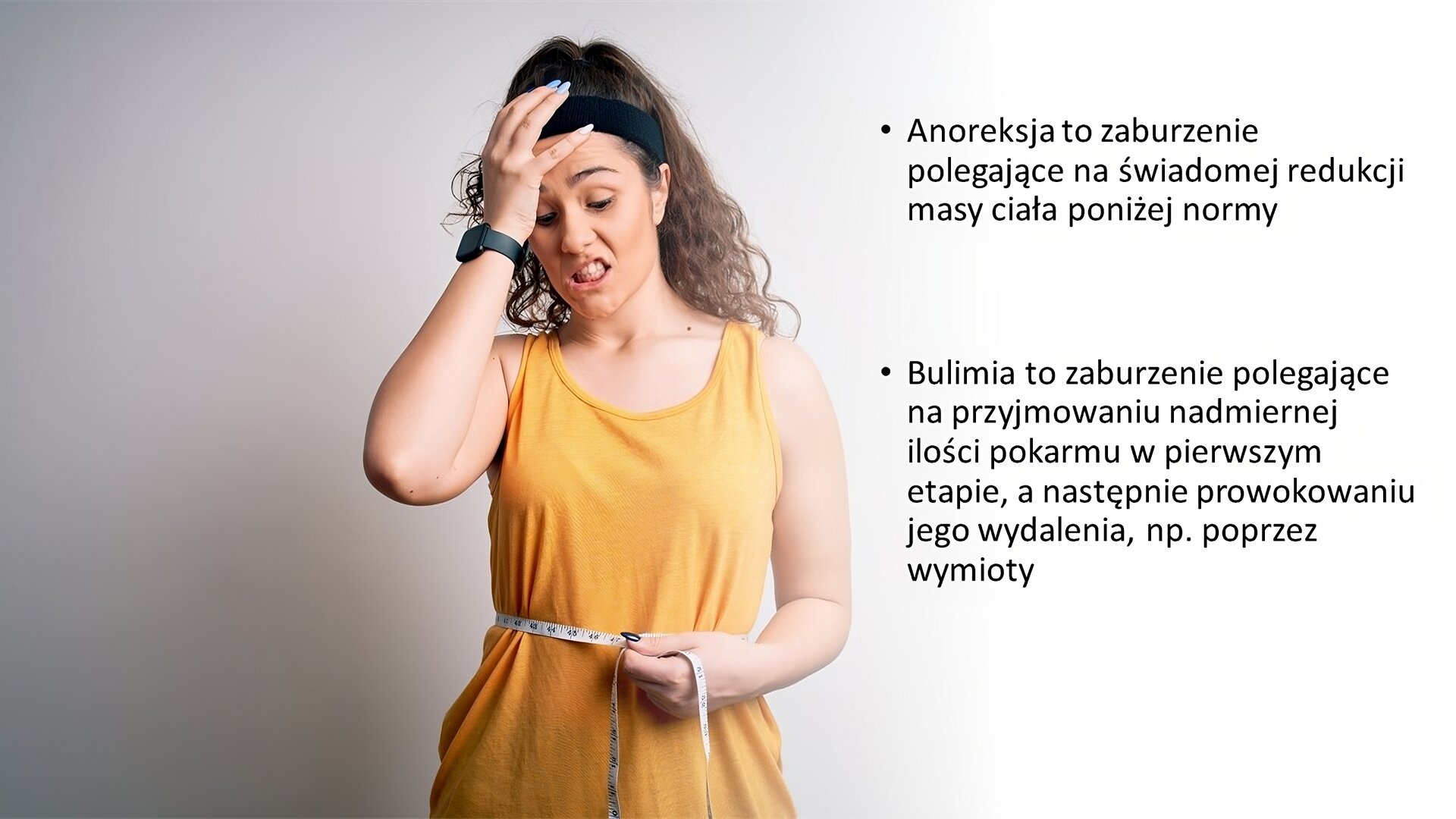 Slajd przedzielony na dwie części. Z lewej strony zdjęcie młodej kobiety w żółtym bezrękawniku. Prawą dłoń położyła na głowie, a w lewej trzyma miarę, którą mierzy swoją talię. Kobieta ma niezadowoloną minę. Z prawej strony slajdu tekst: „Anoreksja to zaburzenie polegające na świadomej redukcji masy ciała poniżej normy. Bulimia to zaburzenie polegające na przyjmowaniu nadmiernej ilości pokarmu w pierwszym etapie, a następnie prowokowaniu jego wydalenia, np. poprzez wymioty”.