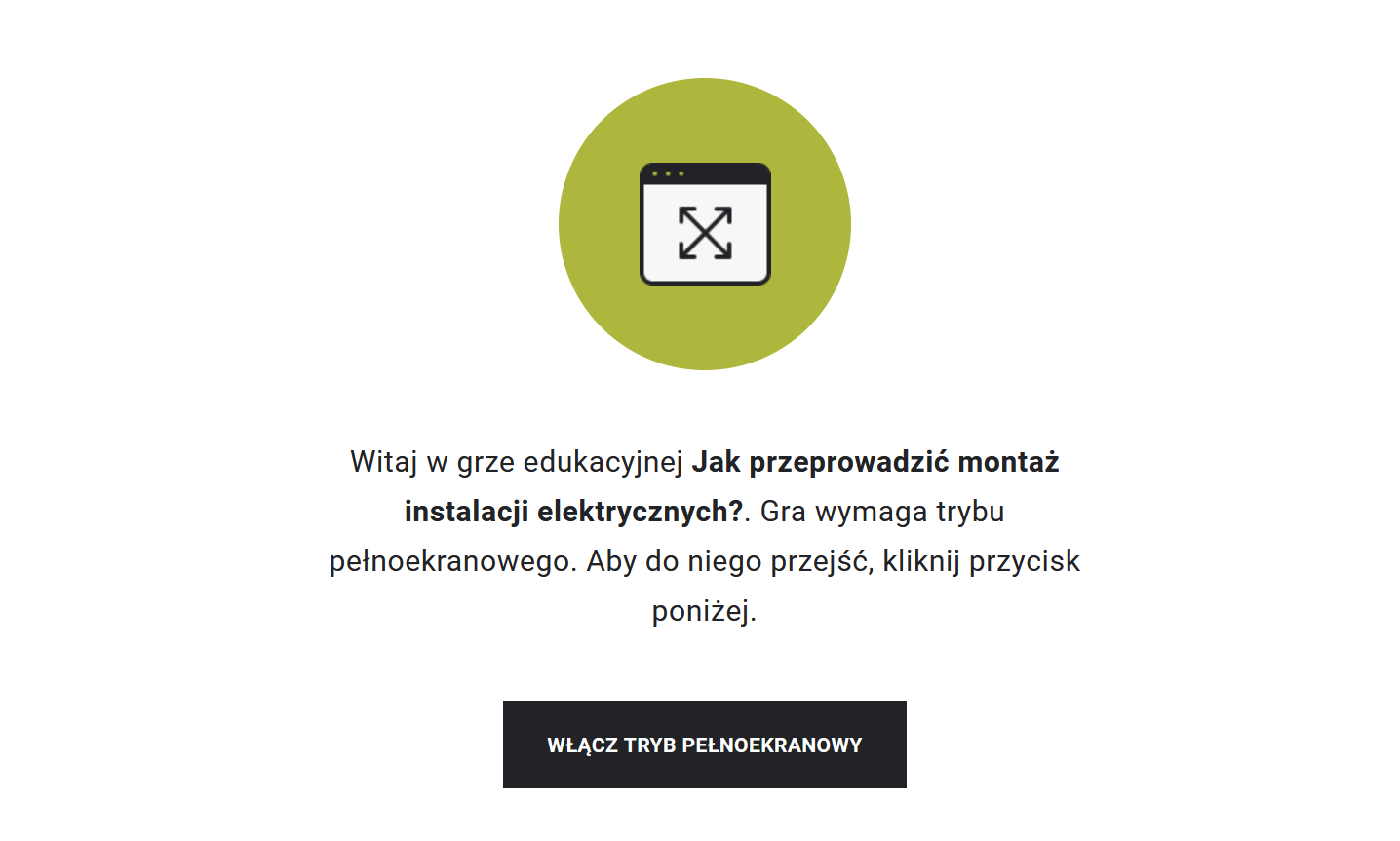 Ilustracja przedstawia przykładowy widok gry edukacyjnej. Na środku znajduje się oliwkowe kółko, w którym widnieje symbol ekranu. W środku ekranu umieszczone są skrzyżowane strzałki, które sygnalizują, że aby rozpocząć grę, należy przejść do trybu pełnoekranowego. Taka też wskazówka znajduje się pod oliwkowym kółkiem, a poniżej prostokąt z napisem "Włącz tryb pełnoekranowy", po którego kliknięciu uczeń rozpoczyna grę na pełnym ekranie.