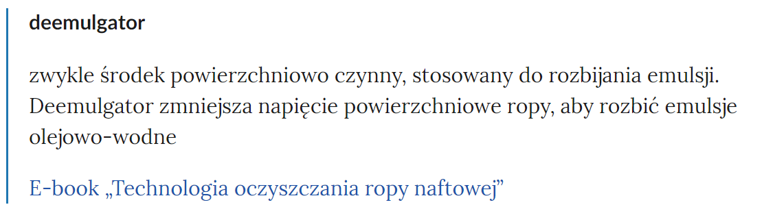 Zdjęcie przedstawia fragment słownika pojęć. W górnej części zdjęcia widoczne jest pojęcie. Przykładowo: deemulgator. Poniżej pojęcia umieszczone jest wyjaśnienie. Pod wyjaśnieniem znajdują się linki przekierowujące do odpowiednich materiałów multimedialnych. Przykładowo: E‑book Technologia oczyszczania ropy naftowej.