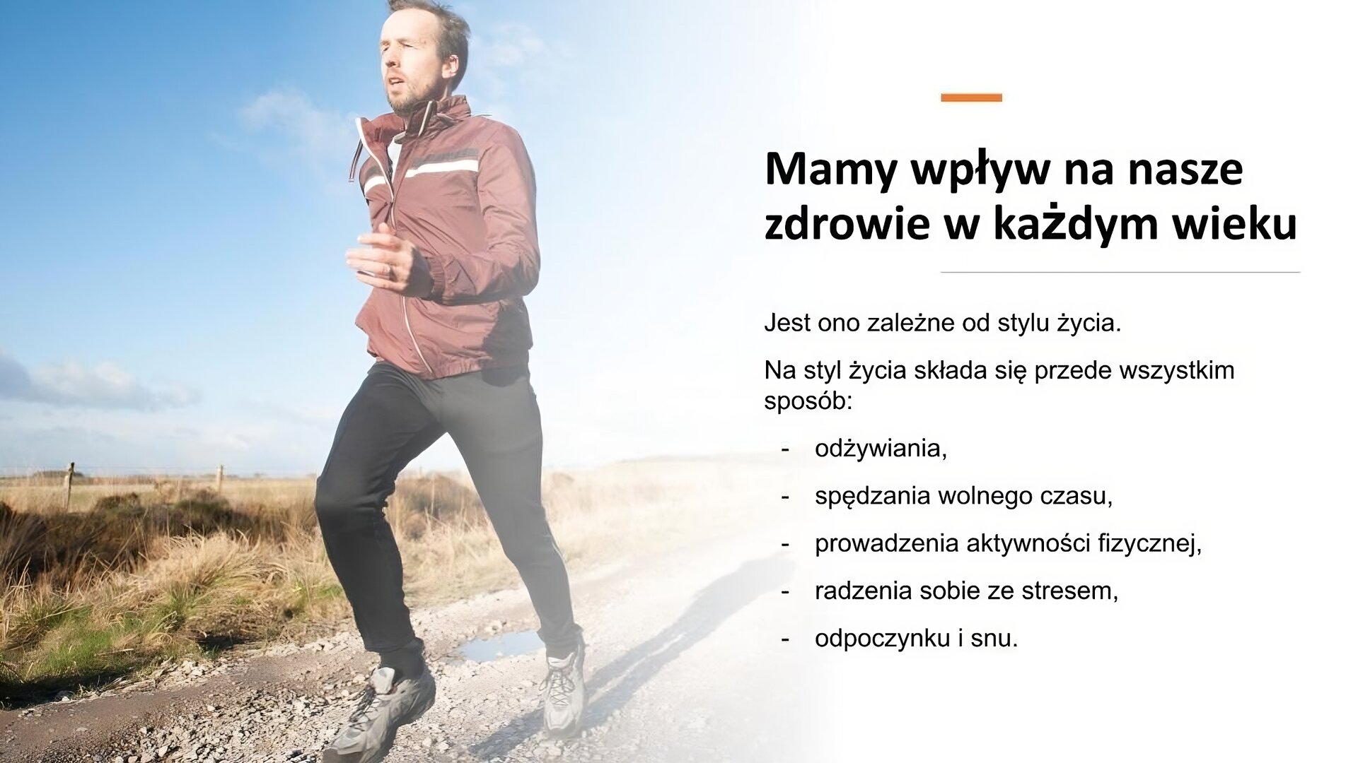 Biały slajd. Po lewej stronie slajdu zdjęcie mężczyzny w sportowych ubraniach, który biegnie kamienną drogą. Za nim fragment żółtej, przypalonej od słońca trawy. Z prawej strony slajdu tekst: „Mamy wpływ na nasze zdrowie w każdym wieku. Jest ono zależne od stylu życia. Na styl życia składa się przede wszystkim sposób: odżywiania, spędzania wolnego czasu, prowadzenia aktywności fizycznej, radzenia sobie ze stresem, odpoczynku i snu”.
